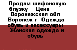 Продам шифоновую блузку. › Цена ­ 600 - Воронежская обл., Воронеж г. Одежда, обувь и аксессуары » Женская одежда и обувь   